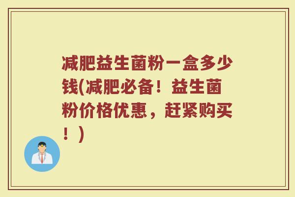 减肥益生菌粉一盒多少钱(减肥必备！益生菌粉价格优惠，赶紧购买！)