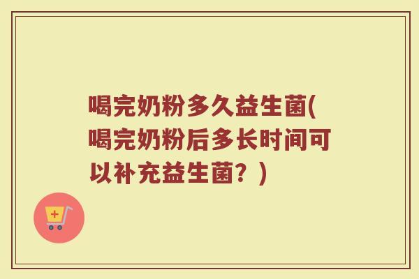 喝完奶粉多久益生菌(喝完奶粉后多长时间可以补充益生菌？)