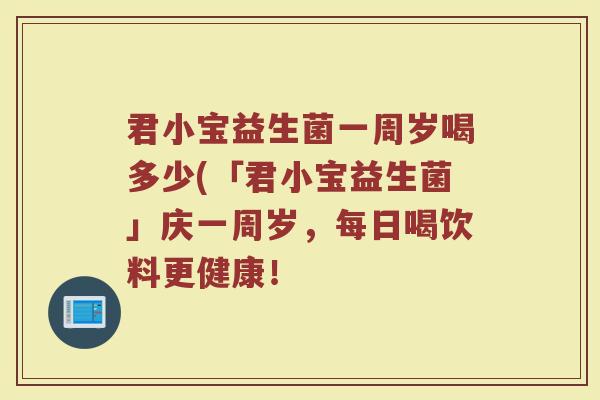 君小宝益生菌一周岁喝多少(「君小宝益生菌」庆一周岁，每日喝饮料更健康！