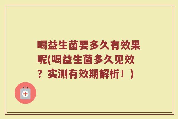 喝益生菌要多久有效果呢(喝益生菌多久见效?实测有效期解析!) 喝益生菌要多久有效果呢(喝益生菌多久见效?实测有效期解析!)