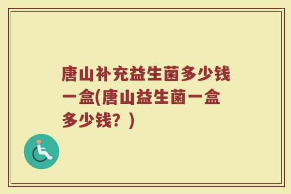 唐山补充益生菌多少钱一盒(唐山益生菌一盒多少钱？)
