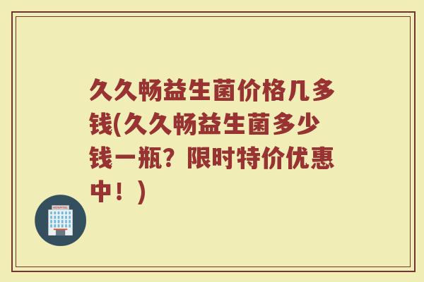 久久畅益生菌价格几多钱(久久畅益生菌多少钱一瓶？限时特价优惠中！)