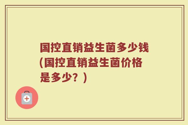 国控直销益生菌多少钱(国控直销益生菌价格是多少？)
