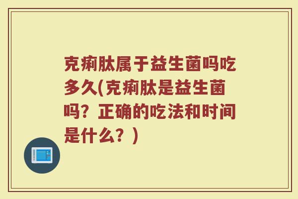 克痢肽属于益生菌吗吃多久(克痢肽是益生菌吗？正确的吃法和时间是什么？)