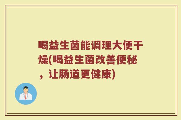 喝益生菌能调理大便干燥(喝益生菌改善便秘，让肠道更健康)