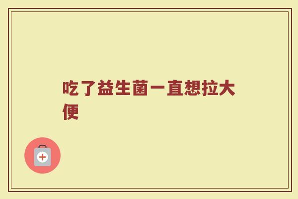 吃了益生菌一直想拉大便
