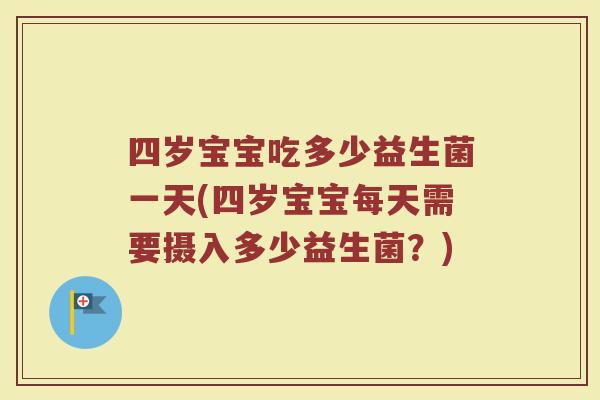 四岁宝宝吃多少益生菌一天(四岁宝宝每天需要摄入多少益生菌？)