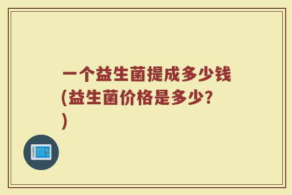 一个益生菌提成多少钱(益生菌价格是多少？)