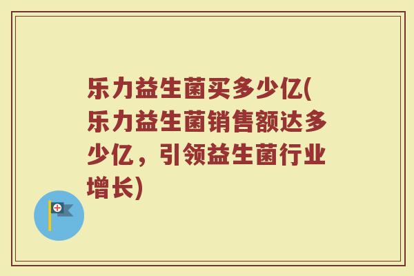 乐力益生菌买多少亿(乐力益生菌销售额达多少亿，引领益生菌行业增长)