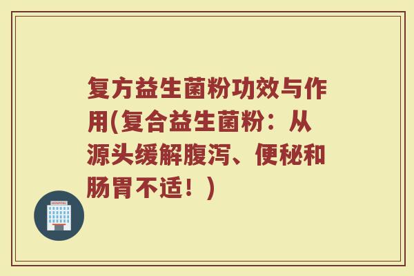 复方益生菌粉功效与作用(复合益生菌粉：从源头缓解腹泻、便秘和肠胃不适！)