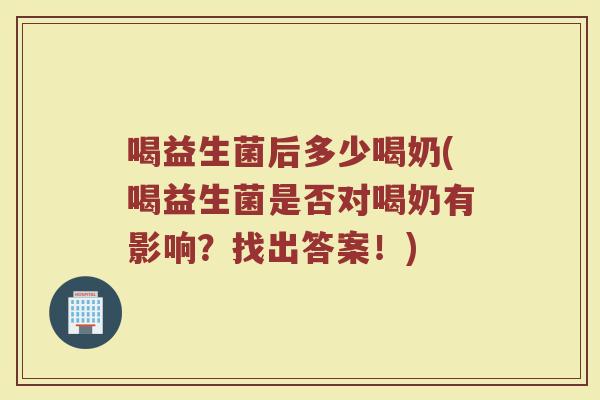 喝益生菌后多少喝奶(喝益生菌是否对喝奶有影响？找出答案！)