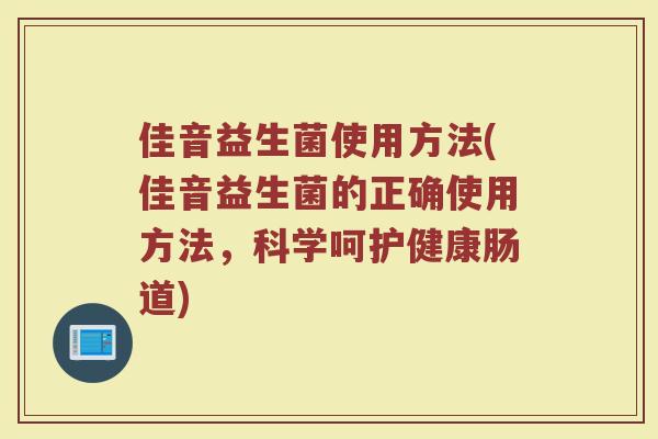 佳音益生菌使用方法(佳音益生菌的正确使用方法，科学呵护健康肠道)