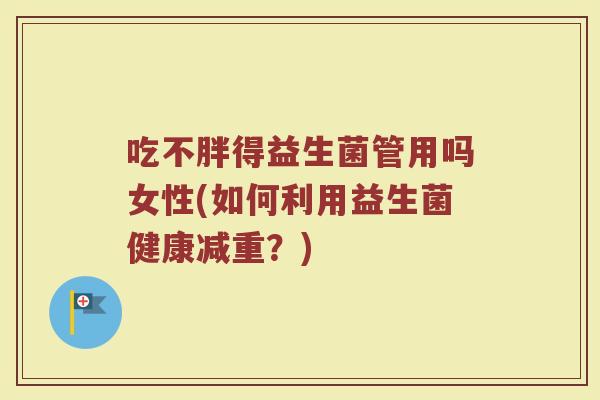 吃不胖得益生菌管用吗女性(如何利用益生菌健康减重？)