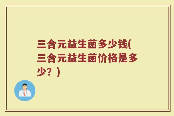 三合元益生菌多少钱(三合元益生菌价格是多少？)
