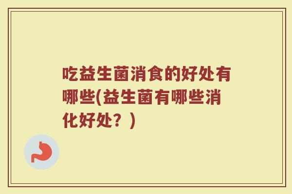吃益生菌消食的好处有哪些(益生菌有哪些消化好处?) 吃益生菌消食的好处有哪些(益生菌有哪些消化好处?)