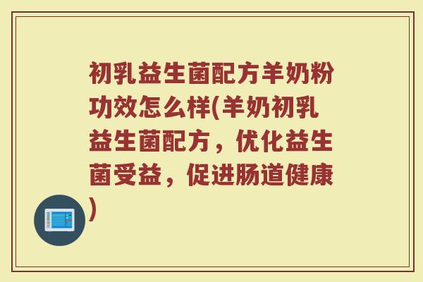 初乳益生菌配方羊奶粉功效怎么样(羊奶初乳益生菌配方，优化益生菌受益，促进肠道健康)