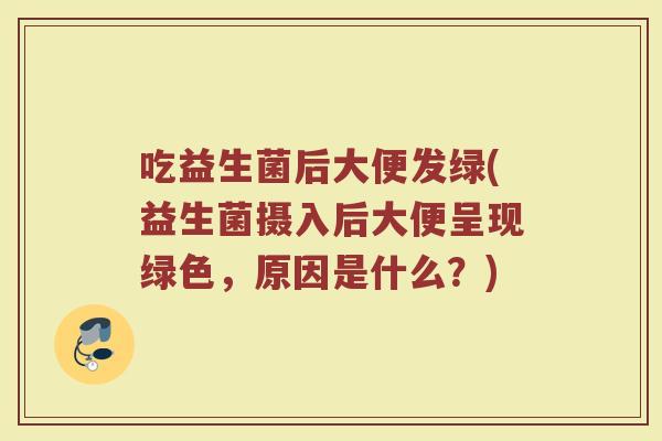 吃益生菌后大便发绿(益生菌摄入后大便呈现绿色，原因是什么？)