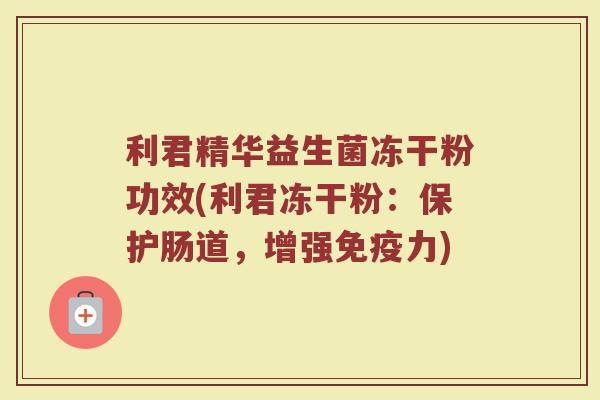 利君精华益生菌冻干粉功效(利君冻干粉：保护肠道，增强免疫力)