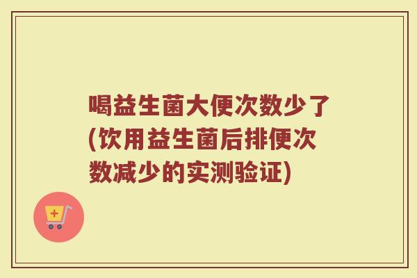 喝益生菌大便次数少了(饮用益生菌后排便次数减少的实测验证)