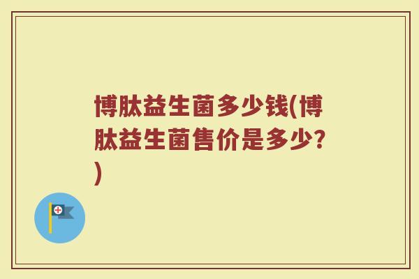 博肽益生菌多少钱(博肽益生菌售价是多少？)