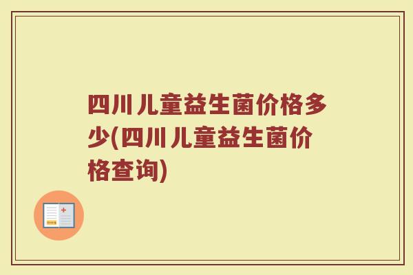 四川儿童益生菌价格多少(四川儿童益生菌价格查询)