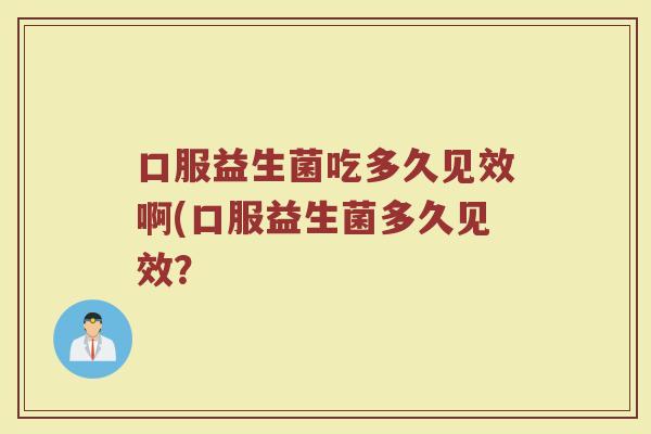 口服益生菌吃多久见效啊(口服益生菌多久见效？