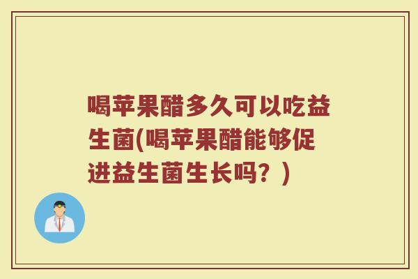 喝苹果醋多久可以吃益生菌(喝苹果醋能够促进益生菌生长吗？)