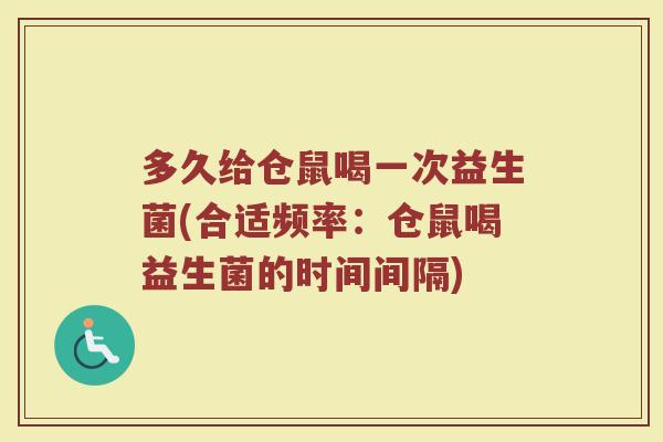 多久给仓鼠喝一次益生菌(合适频率：仓鼠喝益生菌的时间间隔)