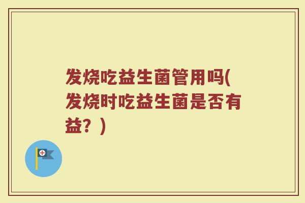 发烧吃益生菌管用吗(发烧时吃益生菌是否有益？)