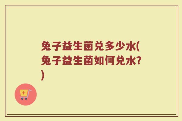兔子益生菌兑多少水(兔子益生菌如何兑水？)