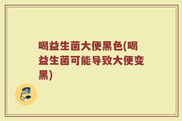 喝益生菌大便黑色(喝益生菌可能导致大便变黑)