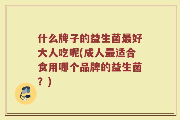 什么牌子的益生菌最好大人吃呢(成人最适合食用哪个品牌的益生菌？)