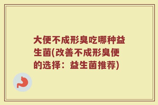 大便不成形臭吃哪种益生菌(改善不成形臭便的选择：益生菌推荐)
