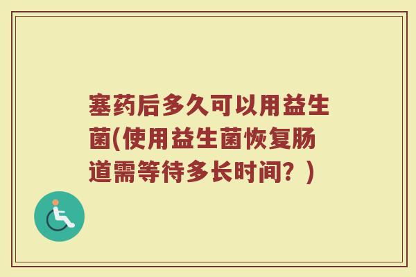 塞药后多久可以用益生菌(使用益生菌恢复肠道需等待多长时间？)