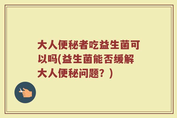 大人便秘者吃益生菌可以吗(益生菌能否缓解大人便秘问题？)