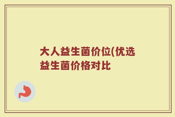 大人益生菌价位(优选益生菌价格对比