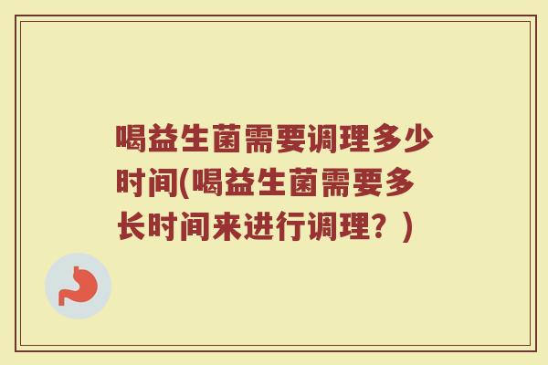 喝益生菌需要调理多少时间(喝益生菌需要多长时间来进行调理？)