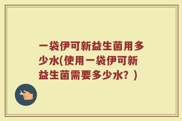一袋伊可新益生菌用多少水(使用一袋伊可新益生菌需要多少水?) 一袋伊可新益生菌用多少水(使用一袋伊可新益生菌需要多少水?)