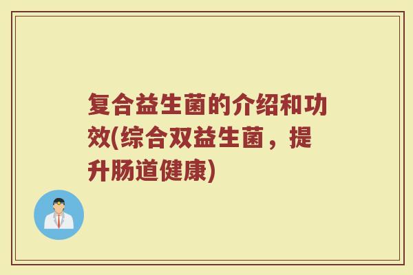 复合益生菌的介绍和功效(综合双益生菌，提升肠道健康)