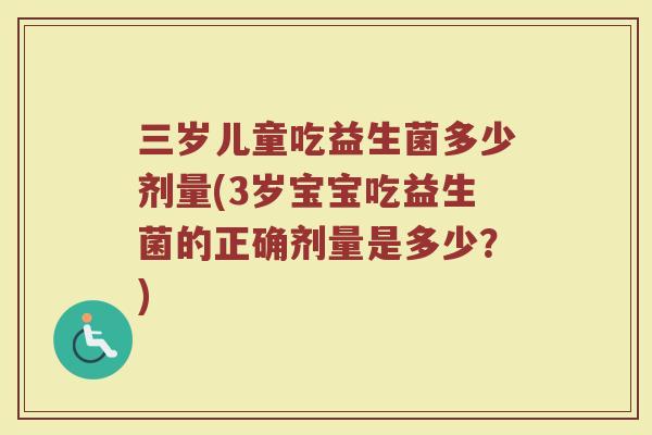 三岁儿童吃益生菌多少剂量(3岁宝宝吃益生菌的正确剂量是多少？)