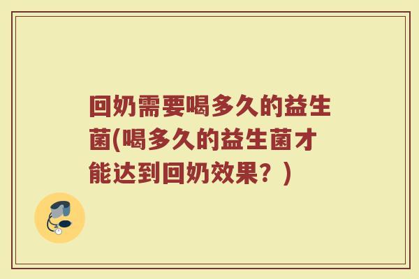回奶需要喝多久的益生菌(喝多久的益生菌才能达到回奶效果?) 回奶需要喝多久的益生菌(喝多久的益生菌才能达到回奶效果?)