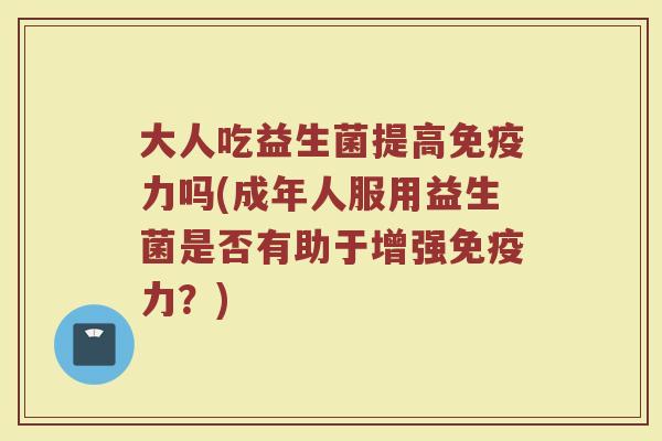 大人吃益生菌提高免疫力吗(成年人服用益生菌是否有助于增强免疫力？)