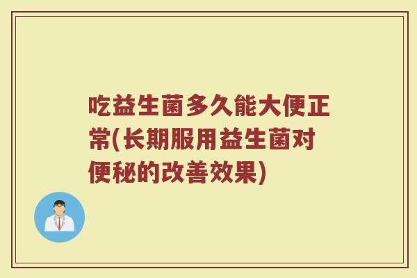 吃益生菌多久能大便正常(长期服用益生菌对便秘的改善效果)