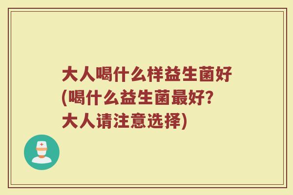 大人喝什么样益生菌好(喝什么益生菌最好？大人请注意选择)