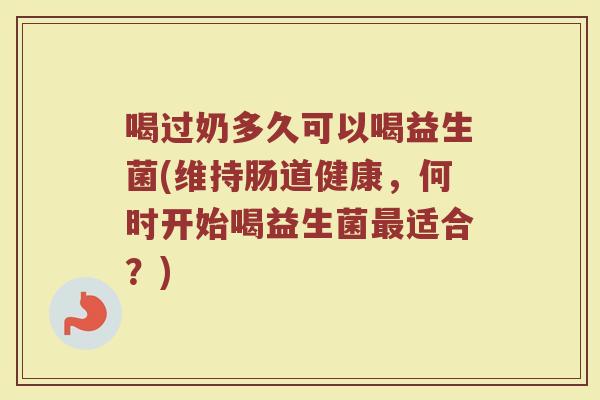喝过奶多久可以喝益生菌(维持肠道健康，何时开始喝益生菌最适合？)