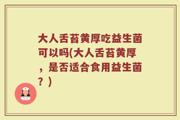 大人舌苔黄厚吃益生菌可以吗(大人舌苔黄厚，是否适合食用益生菌？)