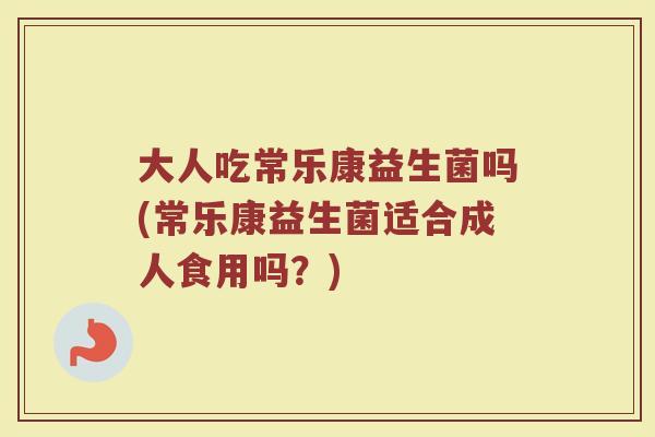 大人吃常乐康益生菌吗(常乐康益生菌适合成人食用吗？)
