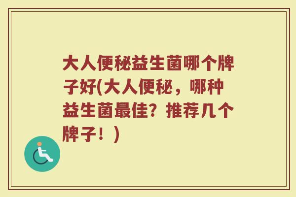 大人便秘益生菌哪个牌子好(大人便秘，哪种益生菌最佳？推荐几个牌子！)