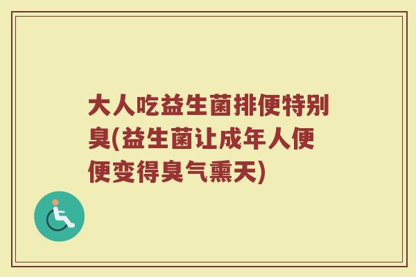 大人吃益生菌排便特别臭(益生菌让成年人便便变得臭气熏天)