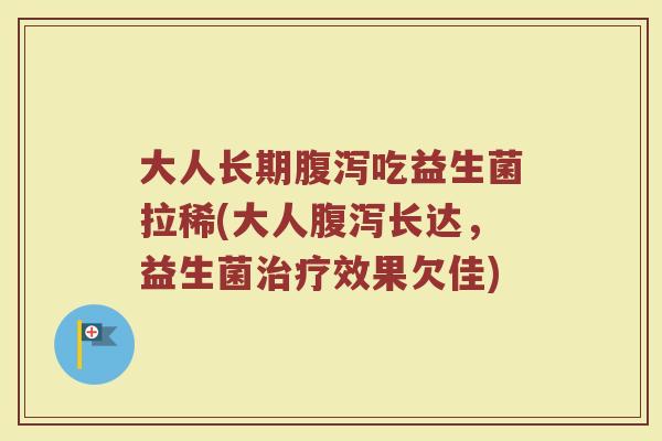 大人长期腹泻吃益生菌拉稀(大人腹泻长达，益生菌治疗效果欠佳)